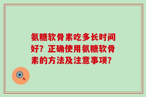 氨糖软骨素吃多长时间好？正确使用氨糖软骨素的方法及注意事项？