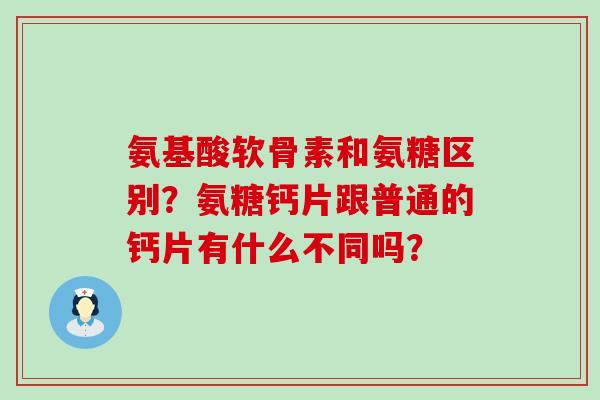 氨基酸软骨素和氨糖区别?氨糖钙片跟普通的钙片有什么不同吗? 氨基酸软骨素和氨糖区别?氨糖钙片跟普通的钙片有什么不同吗?
