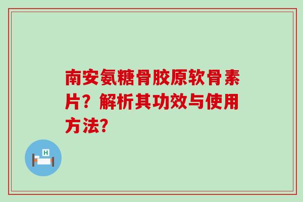 南安氨糖骨胶原软骨素片？解析其功效与使用方法？