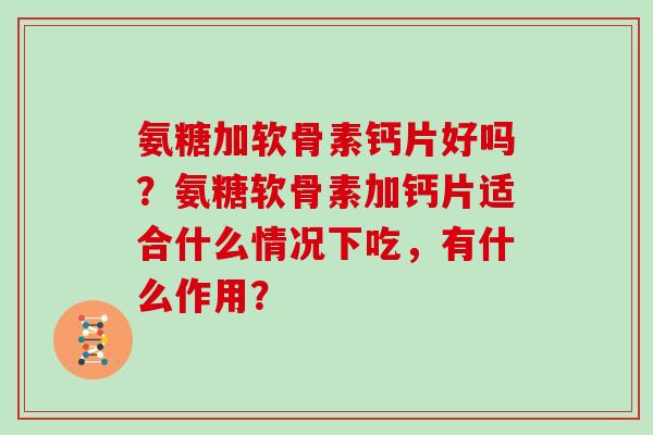 氨糖加软骨素钙片好吗？氨糖软骨素加钙片适合什么情况下吃，有什么作用？