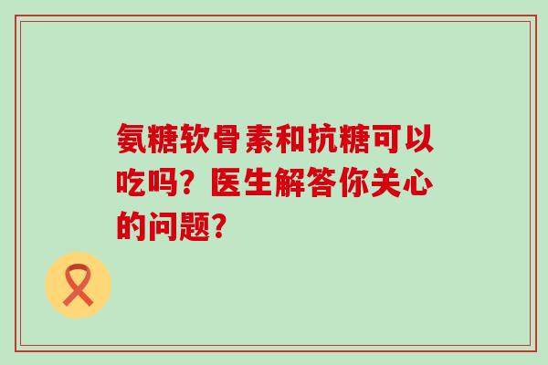 氨糖软骨素和抗糖可以吃吗？医生解答你关心的问题？