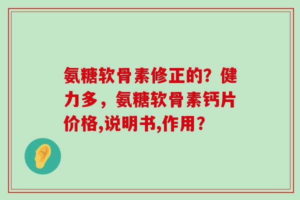 氨糖软骨素修正的？健力多，氨糖软骨素钙片价格,说明书,作用？