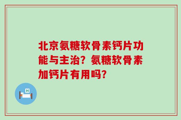 北京氨糖软骨素钙片功能与主?氨糖软骨素加钙片有用吗? 北京氨糖软骨素钙片功能与主?氨糖软骨素加钙片有用吗?