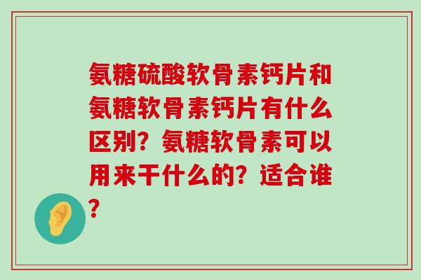 氨糖硫酸软骨素钙片和氨糖软骨素钙片有什么区别？氨糖软骨素可以用来干什么的？适合谁？