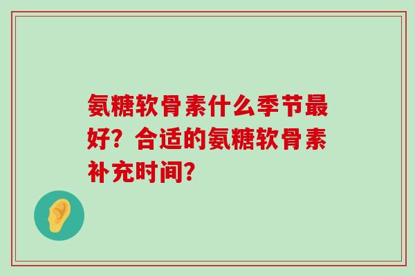 氨糖软骨素什么季节好？合适的氨糖软骨素补充时间？