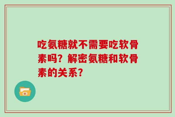 吃氨糖就不需要吃软骨素吗?解密氨糖和软骨素的关系? 吃氨糖就不需要吃软骨素吗?解密氨糖和软骨素的关系?