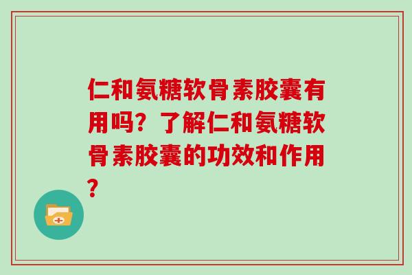仁和氨糖软骨素胶囊有用吗？了解仁和氨糖软骨素胶囊的功效和作用？