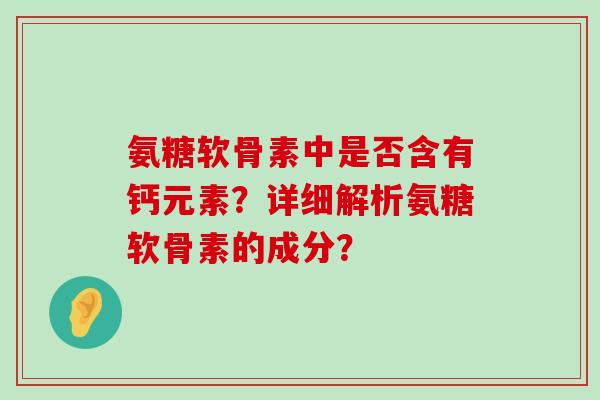 氨糖软骨素中是否含有钙元素？详细解析氨糖软骨素的成分？