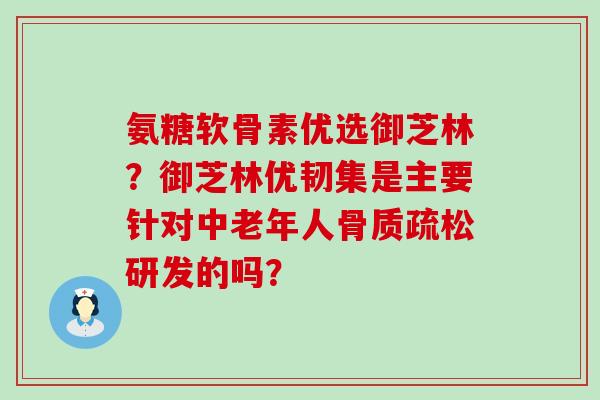 氨糖软骨素优选御芝林？御芝林优韧集是主要针对中老年人研发的吗？