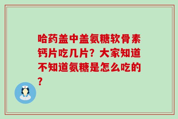 哈药盖中盖氨糖软骨素钙片吃几片?大家知道不知道氨糖是怎么吃的? 哈药盖中盖氨糖软骨素钙片吃几片?大家知道不知道氨糖是怎么吃的?