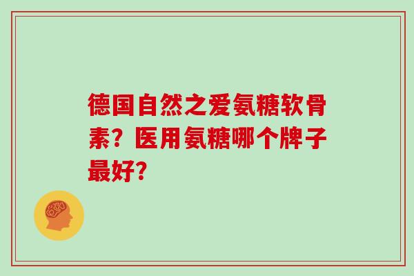 德国自然之爱氨糖软骨素?医用氨糖哪个牌子好? 德国自然之爱氨糖软骨素?医用氨糖哪个牌子好?