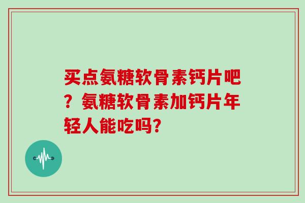 买点氨糖软骨素钙片吧？氨糖软骨素加钙片年轻人能吃吗？