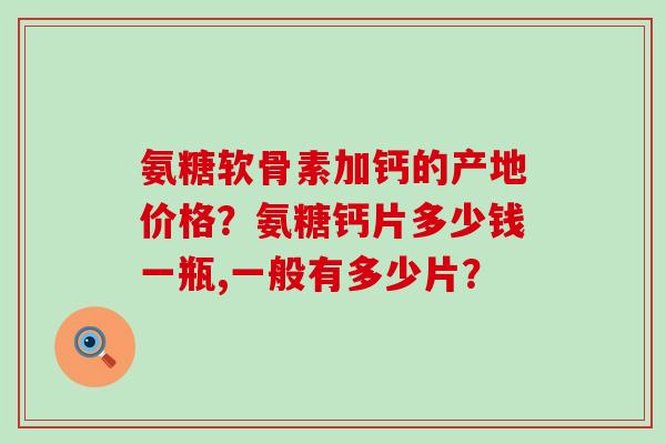 氨糖软骨素加钙的产地价格?氨糖钙片多少钱一瓶,一般有多少片? 氨糖软骨素加钙的产地价格?氨糖钙片多少钱一瓶,一般有多少片?