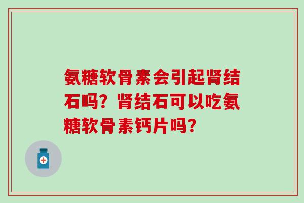氨糖软骨素会引起结石吗？结石可以吃氨糖软骨素钙片吗？