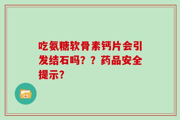 吃氨糖软骨素钙片会引发结石吗？？药品安全提示？