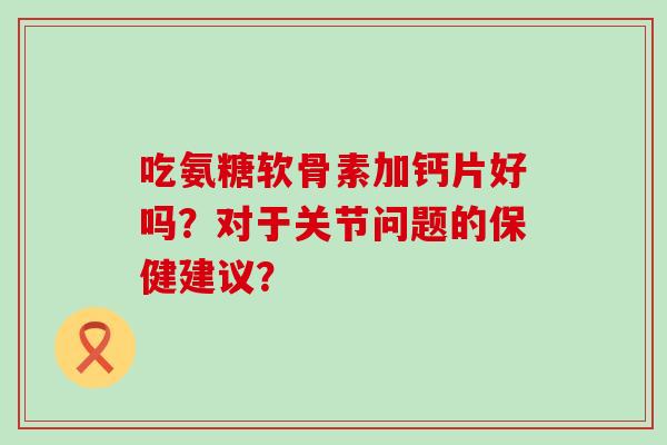 吃氨糖软骨素加钙片好吗?对于关节问题的保健建议? 吃氨糖软骨素加钙片好吗?对于关节问题的保健建议?