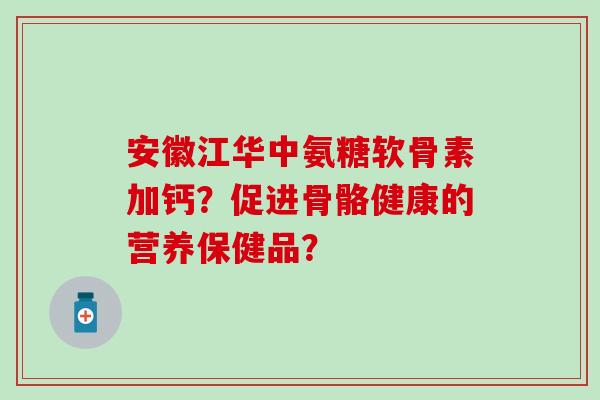 安徽江华中氨糖软骨素加钙？促进骨骼健康的营养保健品？