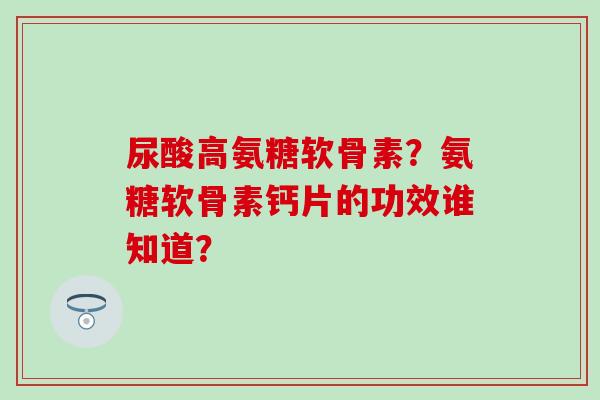 尿酸高氨糖软骨素？氨糖软骨素钙片的功效谁知道？