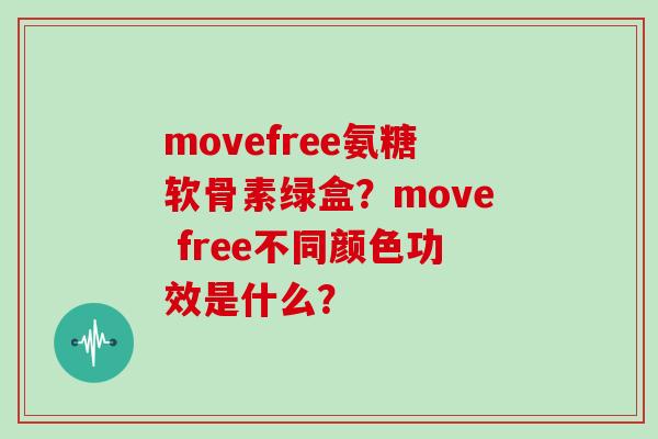 movefree氨糖软骨素绿盒？move free不同颜色功效是什么？