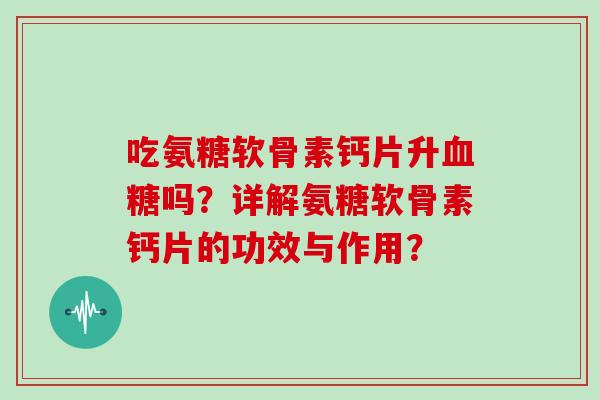 吃氨糖软骨素钙片升吗？详解氨糖软骨素钙片的功效与作用？