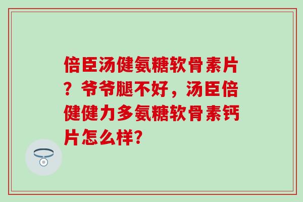 倍臣汤健氨糖软骨素片?爷爷腿不好,汤臣倍健健力多氨糖软骨素钙片怎么样? 倍臣汤健氨糖软骨素片?爷爷腿不好,汤臣倍健健力多氨糖软骨素钙片怎么样?