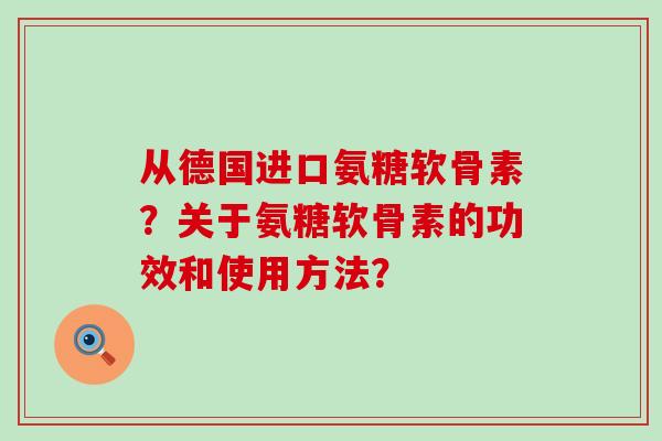 从德国进口氨糖软骨素？关于氨糖软骨素的功效和使用方法？