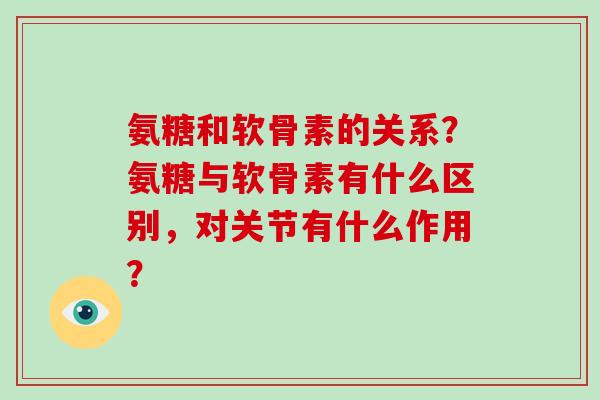 氨糖和软骨素的关系？氨糖与软骨素有什么区别，对关节有什么作用？