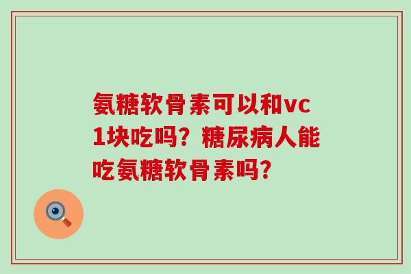 氨糖软骨素可以和vc1块吃吗?人能吃氨糖软骨素吗? 氨糖软骨素可以和vc1块吃吗?人能吃氨糖软骨素吗?