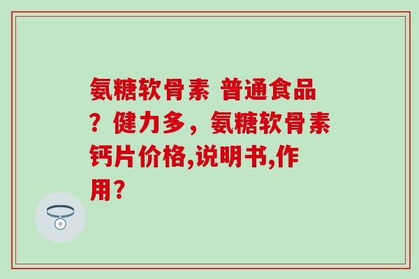 氨糖软骨素 普通食品？健力多，氨糖软骨素钙片价格,说明书,作用？