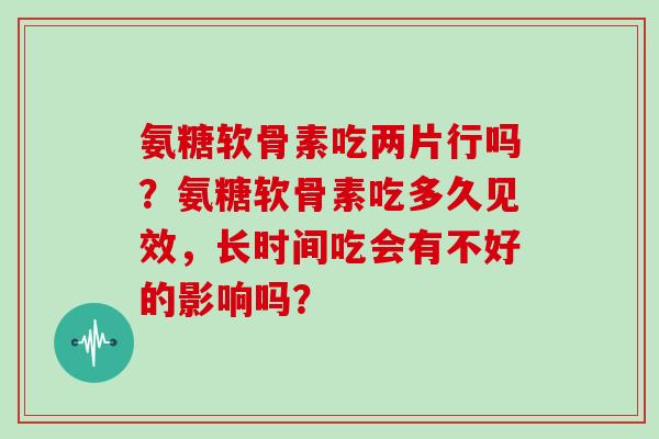 氨糖软骨素吃两片行吗？氨糖软骨素吃多久见效，长时间吃会有不好的影响吗？