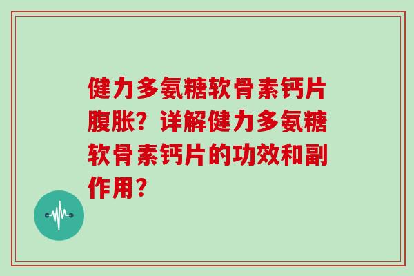 健力多氨糖软骨素钙片腹胀?详解健力多氨糖软骨素钙片的功效和副作用? 健力多氨糖软骨素钙片腹胀?详解健力多氨糖软骨素钙片的功效和副作用?