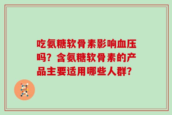 吃氨糖软骨素影响吗?含氨糖软骨素的产品主要适用哪些人群? 吃氨糖软骨素影响吗?含氨糖软骨素的产品主要适用哪些人群?