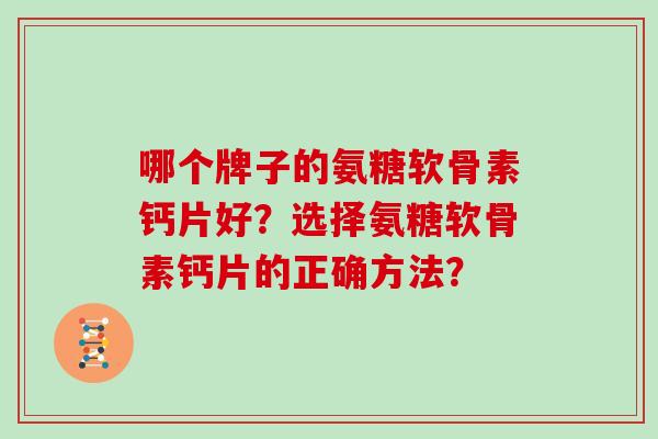 哪个牌子的氨糖软骨素钙片好?选择氨糖软骨素钙片的正确方法? 哪个牌子的氨糖软骨素钙片好?选择氨糖软骨素钙片的正确方法?