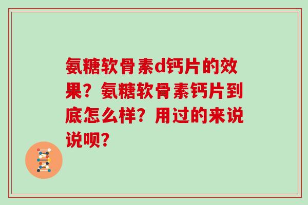 氨糖软骨素d钙片的效果?氨糖软骨素钙片到底怎么样?用过的来说说呗? 氨糖软骨素d钙片的效果?氨糖软骨素钙片到底怎么样?用过的来说说呗?