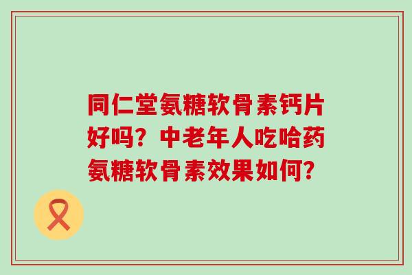 同仁堂氨糖软骨素钙片好吗?中老年人吃哈药氨糖软骨素效果如何? 同仁堂氨糖软骨素钙片好吗?中老年人吃哈药氨糖软骨素效果如何?