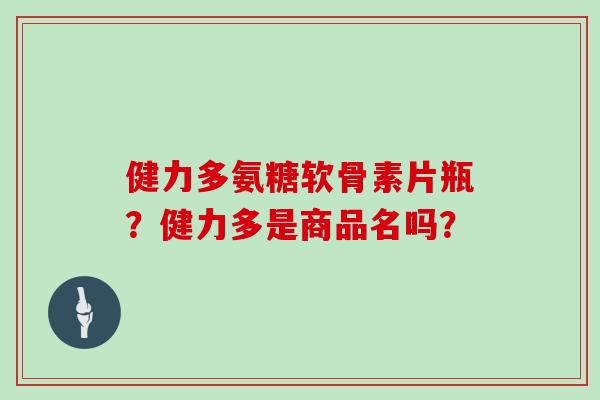 健力多氨糖软骨素片瓶？健力多是商品名吗？