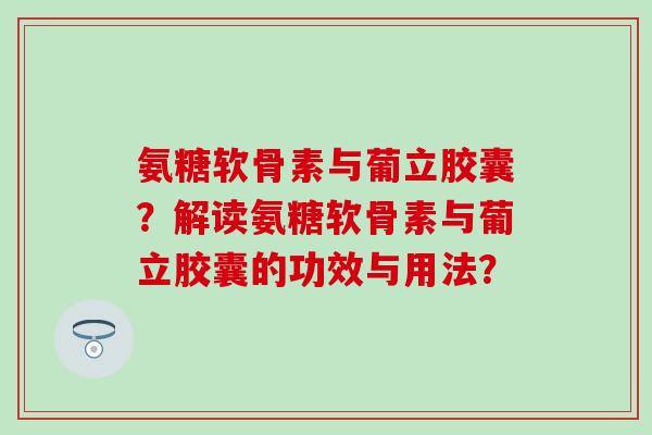 氨糖软骨素与葡立胶囊？解读氨糖软骨素与葡立胶囊的功效与用法？