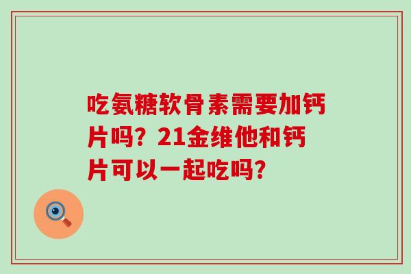 吃氨糖软骨素需要加钙片吗?21金维他和钙片可以一起吃吗? 吃氨糖软骨素需要加钙片吗?21金维他和钙片可以一起吃吗?