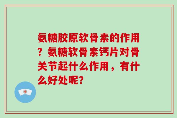 氨糖胶原软骨素的作用?氨糖软骨素钙片对骨关节起什么作用,有什么好处呢? 氨糖胶原软骨素的作用?氨糖软骨素钙片对骨关节起什么作用,有什么好处呢?