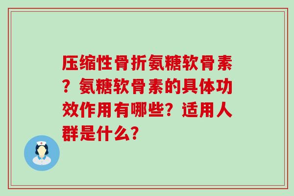 压缩性氨糖软骨素？氨糖软骨素的具体功效作用有哪些？适用人群是什么？