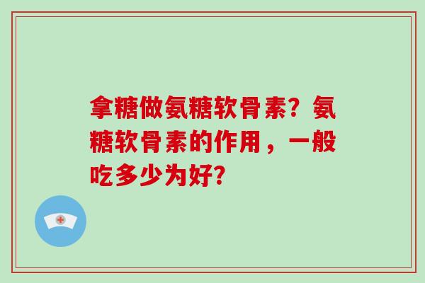 拿糖做氨糖软骨素？氨糖软骨素的作用，一般吃多少为好？