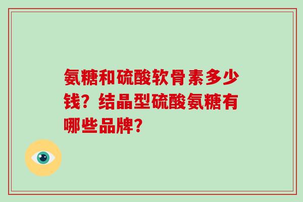 氨糖和硫酸软骨素多少钱？结晶型硫酸氨糖有哪些品牌？