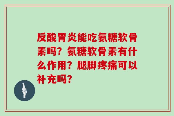 反酸能吃氨糖软骨素吗？氨糖软骨素有什么作用？腿脚可以补充吗？