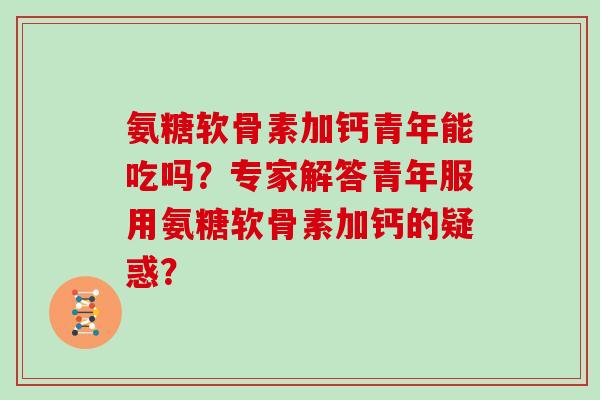氨糖软骨素加钙青年能吃吗?专家解答青年服用氨糖软骨素加钙的疑惑? 氨糖软骨素加钙青年能吃吗?专家解答青年服用氨糖软骨素加钙的疑惑?