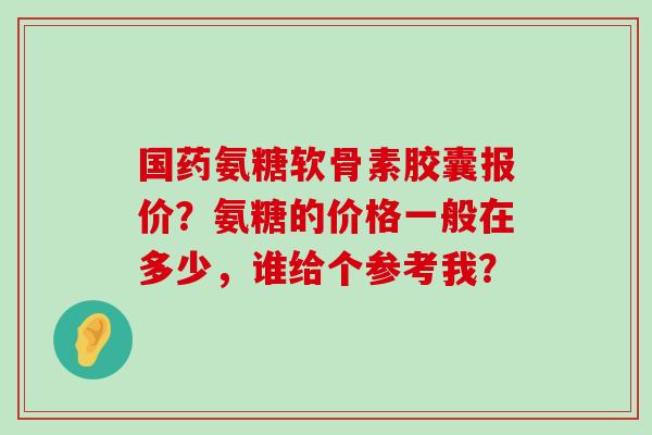 国药氨糖软骨素胶囊报价?氨糖的价格一般在多少,谁给个参考我? 国药氨糖软骨素胶囊报价?氨糖的价格一般在多少,谁给个参考我?