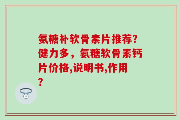 氨糖补软骨素片推荐？健力多，氨糖软骨素钙片价格,说明书,作用？