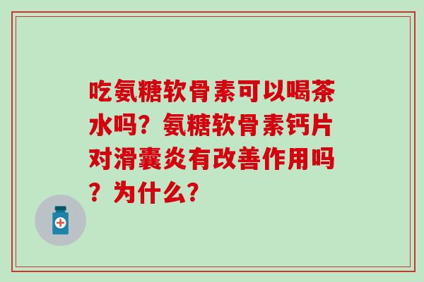 吃氨糖软骨素可以喝茶水吗?氨糖软骨素钙片对有改善作用吗?为什么? 吃氨糖软骨素可以喝茶水吗?氨糖软骨素钙片对有改善作用吗?为什么?