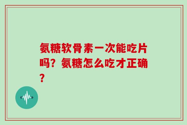 氨糖软骨素一次能吃片吗?氨糖怎么吃才正确? 氨糖软骨素一次能吃片吗?氨糖怎么吃才正确?