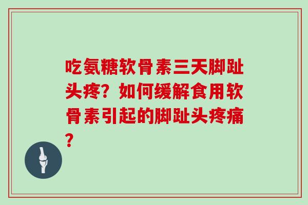 吃氨糖软骨素三天脚趾头疼?如何缓解食用软骨素引起的脚趾头? 吃氨糖软骨素三天脚趾头疼?如何缓解食用软骨素引起的脚趾头?