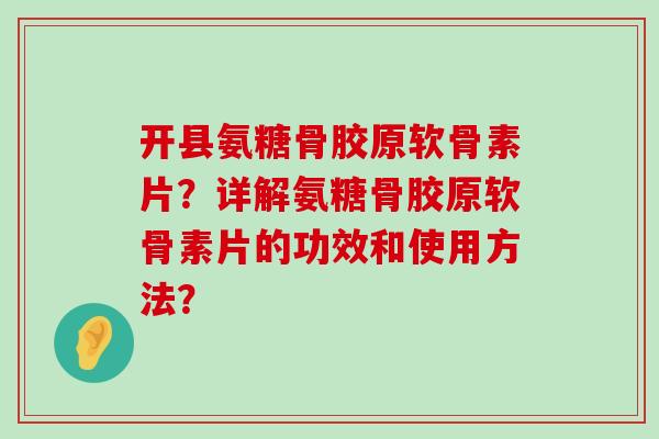 开县氨糖骨胶原软骨素片？详解氨糖骨胶原软骨素片的功效和使用方法？